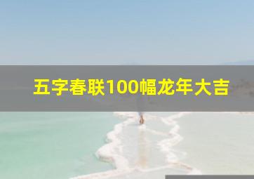 五字春联100幅龙年大吉