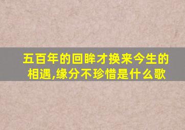 五百年的回眸才换来今生的相遇,缘分不珍惜是什么歌