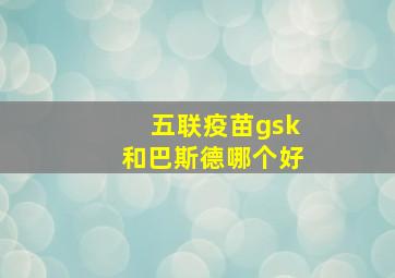 五联疫苗gsk和巴斯德哪个好