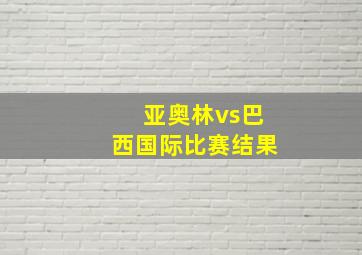 亚奥林vs巴西国际比赛结果