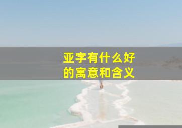 亚字有什么好的寓意和含义