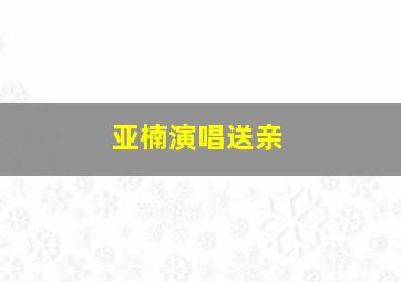 亚楠演唱送亲