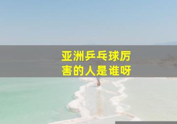 亚洲乒乓球厉害的人是谁呀