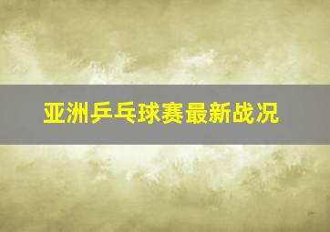 亚洲乒乓球赛最新战况