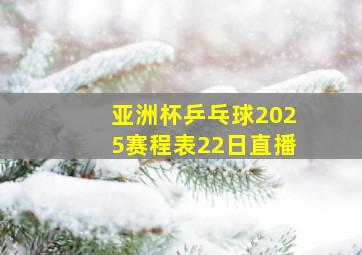 亚洲杯乒乓球2025赛程表22日直播