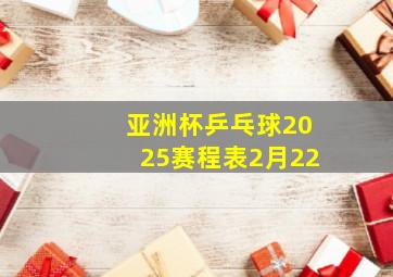 亚洲杯乒乓球2025赛程表2月22