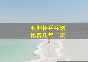 亚洲杯乒乓球比赛几年一次