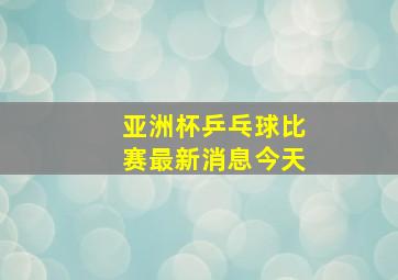 亚洲杯乒乓球比赛最新消息今天