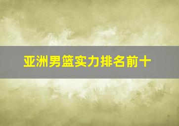 亚洲男篮实力排名前十