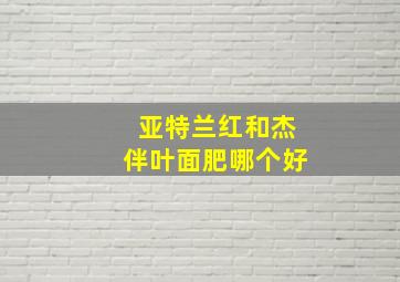 亚特兰红和杰伴叶面肥哪个好