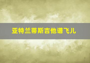 亚特兰蒂斯吉他谱飞儿