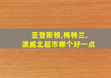 亚登斯顿,梅特兰,澳威北超市哪个好一点