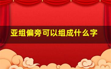 亚组偏旁可以组成什么字