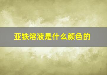 亚铁溶液是什么颜色的