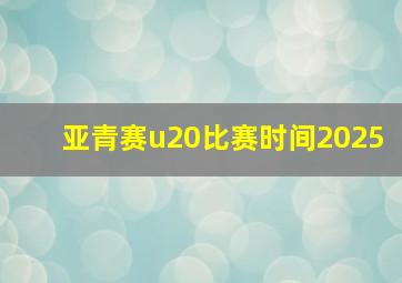 亚青赛u20比赛时间2025