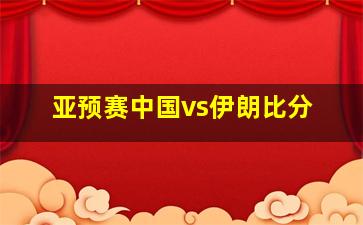 亚预赛中国vs伊朗比分