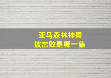 亚马森林神兽被击败是哪一集