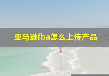 亚马逊fba怎么上传产品