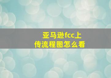 亚马逊fcc上传流程图怎么看