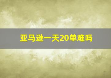 亚马逊一天20单难吗