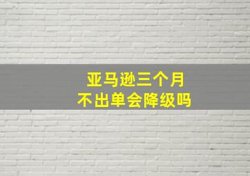 亚马逊三个月不出单会降级吗