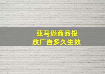 亚马逊商品投放广告多久生效