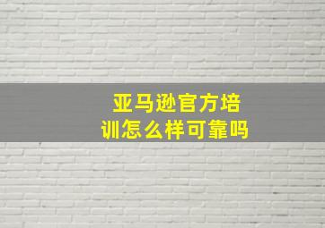 亚马逊官方培训怎么样可靠吗