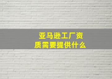 亚马逊工厂资质需要提供什么