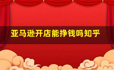 亚马逊开店能挣钱吗知乎