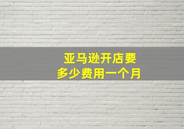 亚马逊开店要多少费用一个月