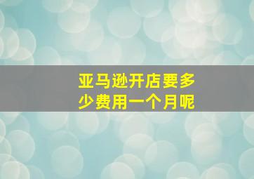 亚马逊开店要多少费用一个月呢