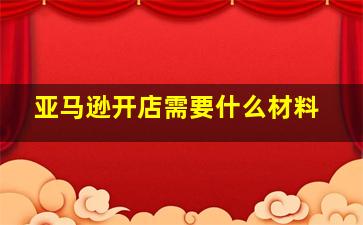 亚马逊开店需要什么材料