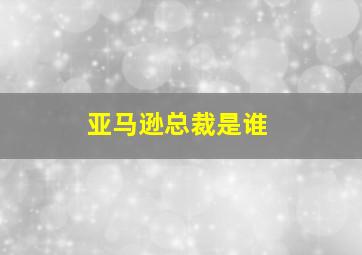 亚马逊总裁是谁