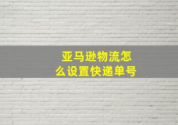 亚马逊物流怎么设置快递单号