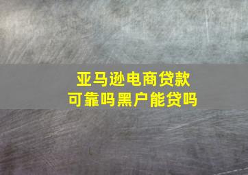 亚马逊电商贷款可靠吗黑户能贷吗