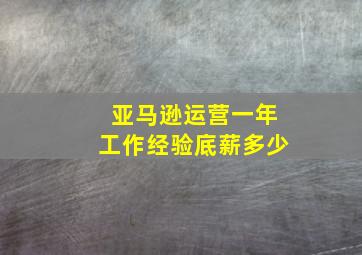 亚马逊运营一年工作经验底薪多少