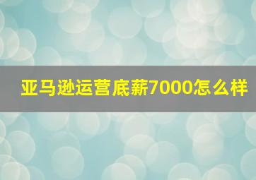 亚马逊运营底薪7000怎么样