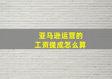 亚马逊运营的工资提成怎么算