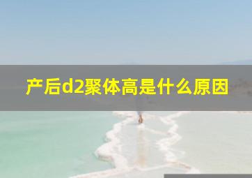 产后d2聚体高是什么原因