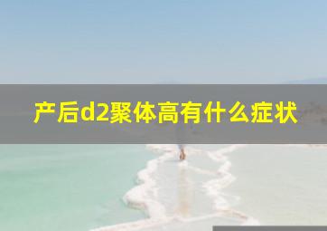 产后d2聚体高有什么症状