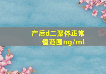 产后d二聚体正常值范围ng/ml