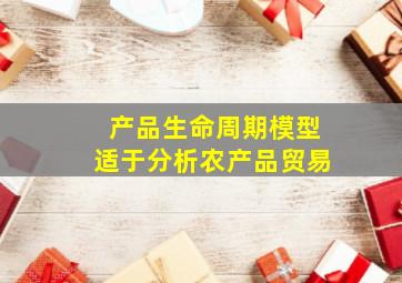 产品生命周期模型适于分析农产品贸易