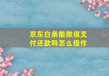 京东白条能微信支付还款吗怎么操作