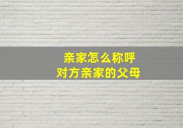 亲家怎么称呼对方亲家的父母