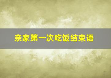 亲家第一次吃饭结束语