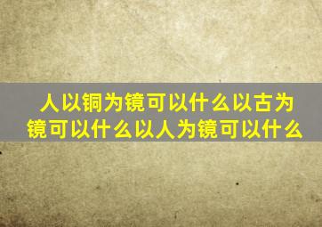 人以铜为镜可以什么以古为镜可以什么以人为镜可以什么