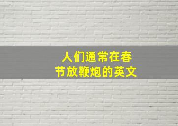 人们通常在春节放鞭炮的英文