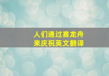 人们通过赛龙舟来庆祝英文翻译