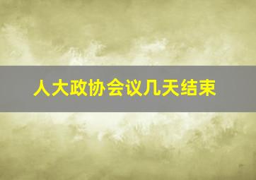 人大政协会议几天结束