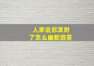 人家说你发财了怎么幽默回答